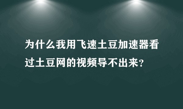 为什么我用飞速土豆加速器看过土豆网的视频导不出来？
