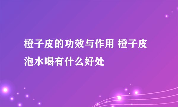 橙子皮的功效与作用 橙子皮泡水喝有什么好处