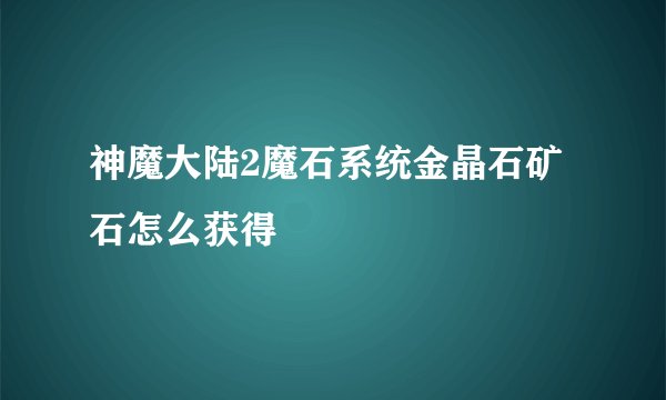 神魔大陆2魔石系统金晶石矿石怎么获得