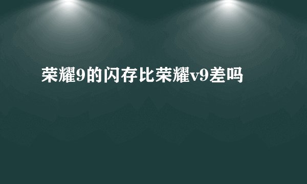 荣耀9的闪存比荣耀v9差吗
