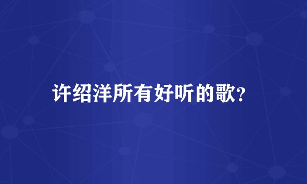 许绍洋所有好听的歌？