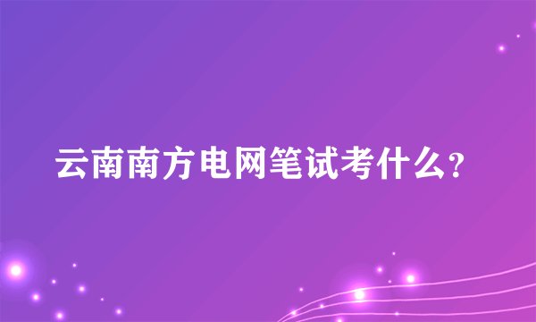 云南南方电网笔试考什么？