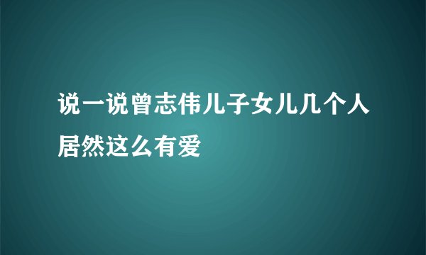说一说曾志伟儿子女儿几个人居然这么有爱