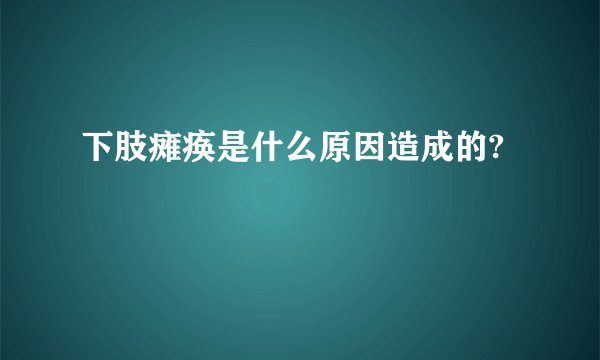 下肢瘫痪是什么原因造成的?