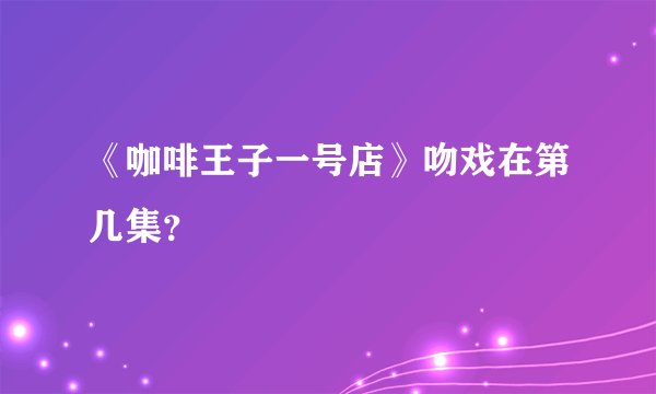 《咖啡王子一号店》吻戏在第几集？