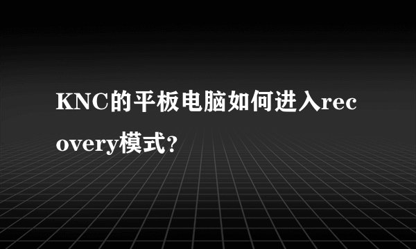KNC的平板电脑如何进入recovery模式?