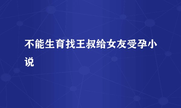 不能生育找王叔给女友受孕小说