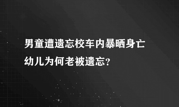 男童遭遗忘校车内暴晒身亡 幼儿为何老被遗忘?