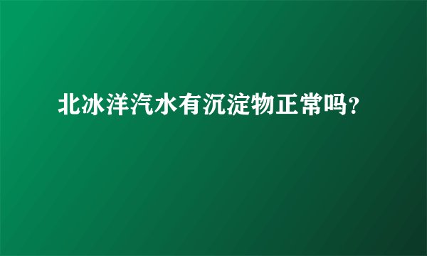 北冰洋汽水有沉淀物正常吗？