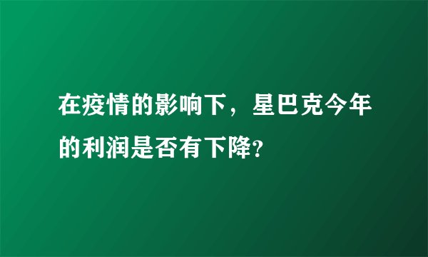 在疫情的影响下，星巴克今年的利润是否有下降？