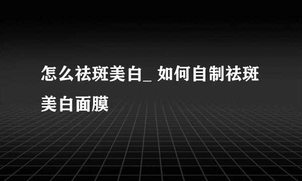 怎么祛斑美白_ 如何自制祛斑美白面膜