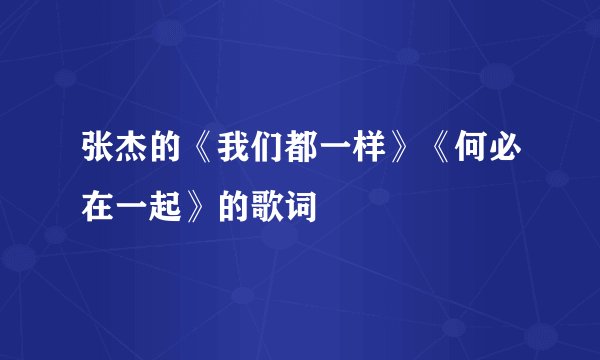 张杰的《我们都一样》《何必在一起》的歌词