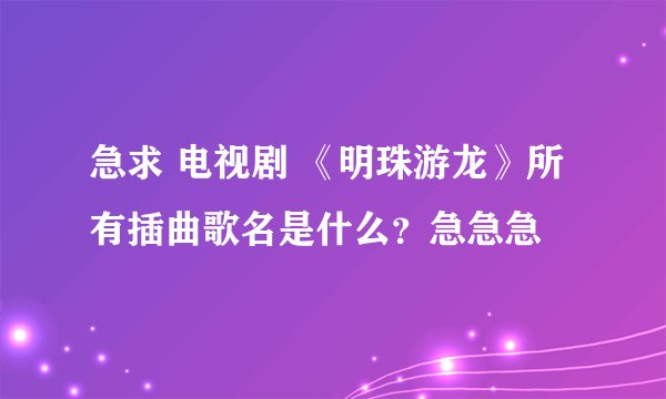 急求 电视剧 《明珠游龙》所有插曲歌名是什么?急急急