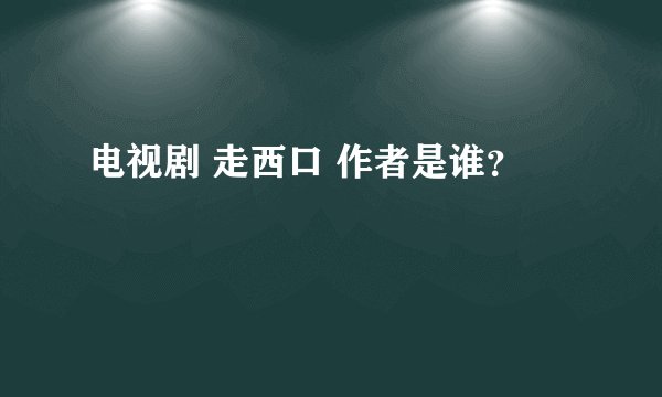 电视剧 走西口 作者是谁？