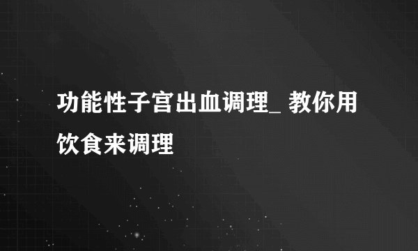 功能性子宫出血调理_ 教你用饮食来调理