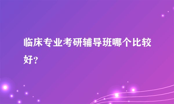 临床专业考研辅导班哪个比较好？