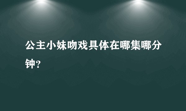 公主小妹吻戏具体在哪集哪分钟？