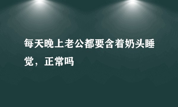 每天晚上老公都要含着奶头睡觉，正常吗