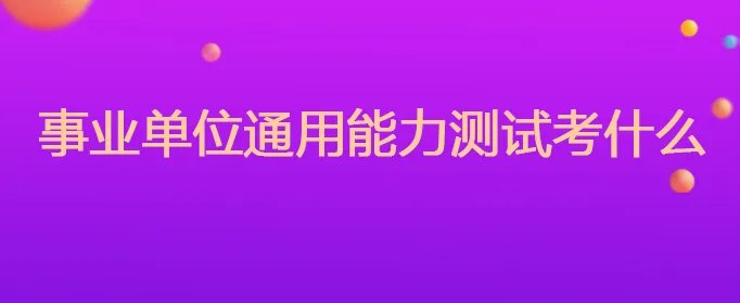 事业单位通用能力测试考什么