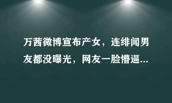 万茜微博宣布产女，连绯闻男友都没曝光，网友一脸懵逼：老公是谁？