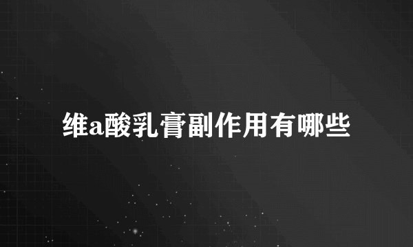 维a酸乳膏副作用有哪些