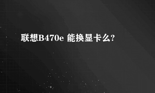 联想B470e 能换显卡么?
