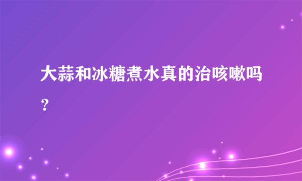大蒜和冰糖煮水真的治咳嗽吗？