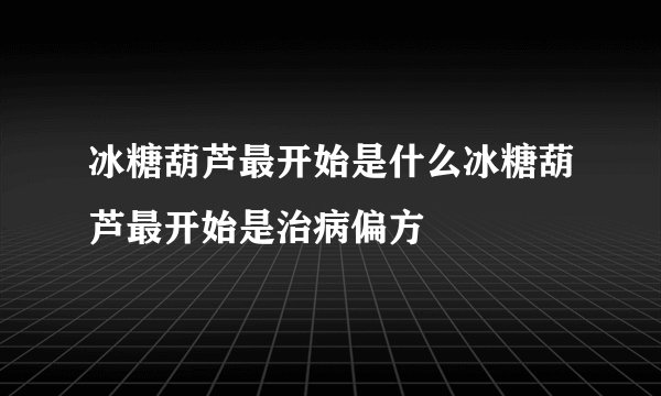 冰糖葫芦最开始是什么冰糖葫芦最开始是治病偏方