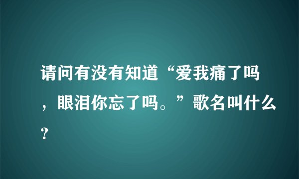 请问有没有知道“爱我痛了吗,眼泪你忘了吗。”歌名叫什么?