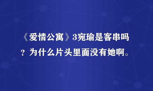 《爱情公寓》3宛瑜是客串吗？为什么片头里面没有她啊。