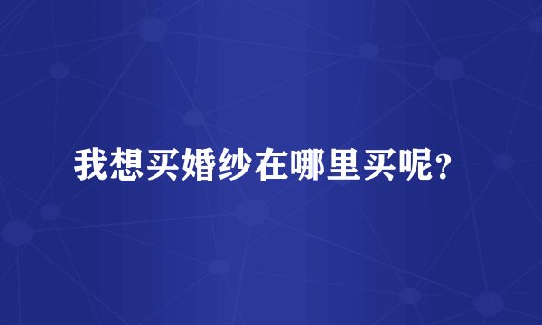 我想买婚纱在哪里买呢?