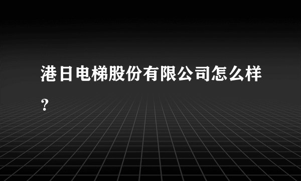 港日电梯股份有限公司怎么样？