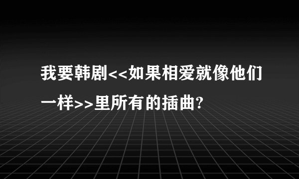 我要韩剧<<如果相爱就像他们一样>>里所有的插曲?