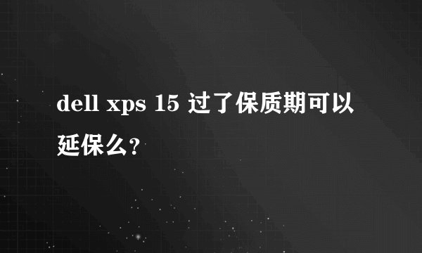 dell xps 15 过了保质期可以延保么？