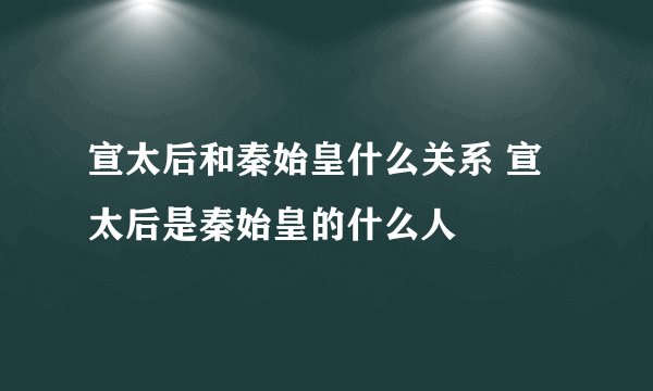 宣太后和秦始皇什么关系 宣太后是秦始皇的什么人