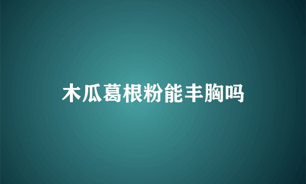 木瓜葛根粉能丰胸吗