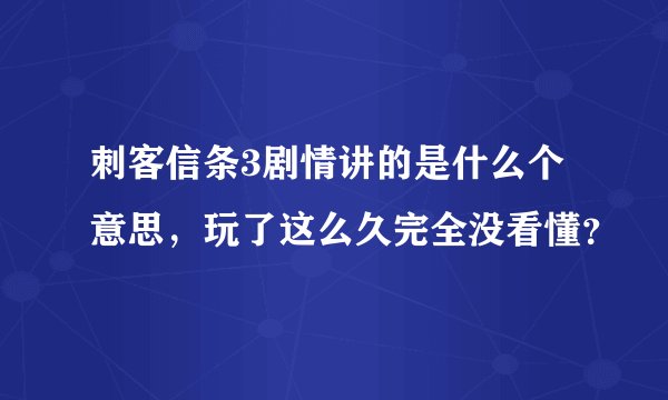 刺客信条3剧情讲的是什么个意思,玩了这么久完全没看懂?