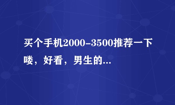 买个手机2000-3500推荐一下喽,好看,男生的,像素好,屏幕好的。。