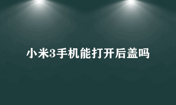 小米3手机能打开后盖吗