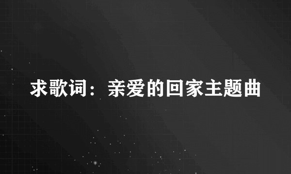 求歌词：亲爱的回家主题曲