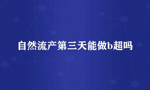 自然流产第三天能做b超吗
