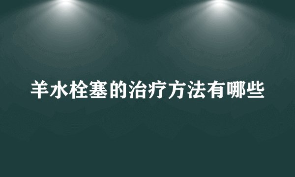 羊水栓塞的治疗方法有哪些