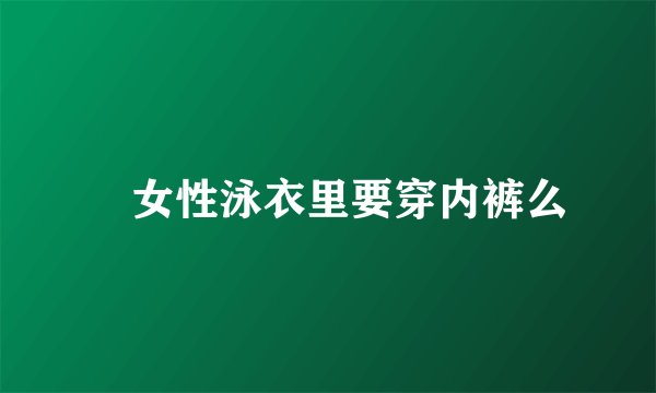 　女性泳衣里要穿内裤么