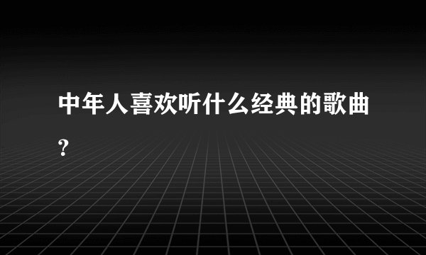 中年人喜欢听什么经典的歌曲?