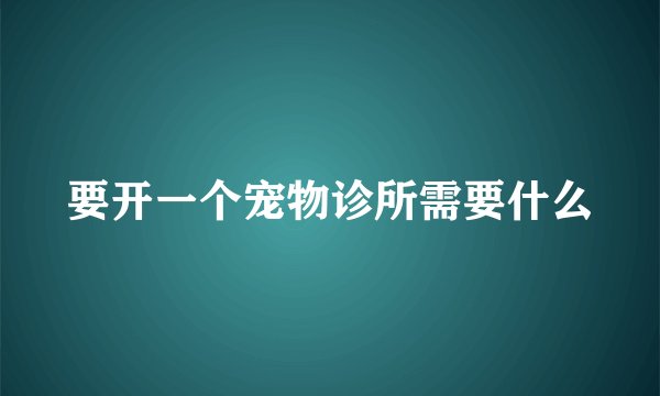 要开一个宠物诊所需要什么