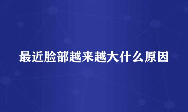 最近脸部越来越大什么原因