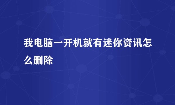 我电脑一开机就有迷你资讯怎么删除
