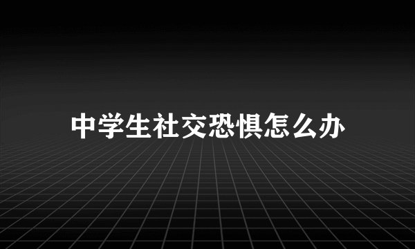 中学生社交恐惧怎么办