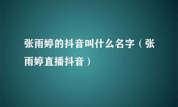 张雨婷的抖音叫什么名字（张雨婷直播抖音）