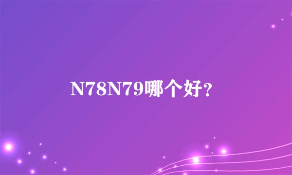 N78N79哪个好？